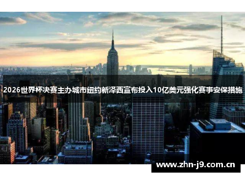 2026世界杯决赛主办城市纽约新泽西宣布投入10亿美元强化赛事安保措施