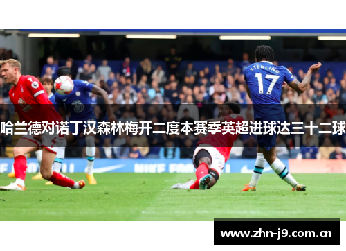 哈兰德对诺丁汉森林梅开二度本赛季英超进球达三十二球